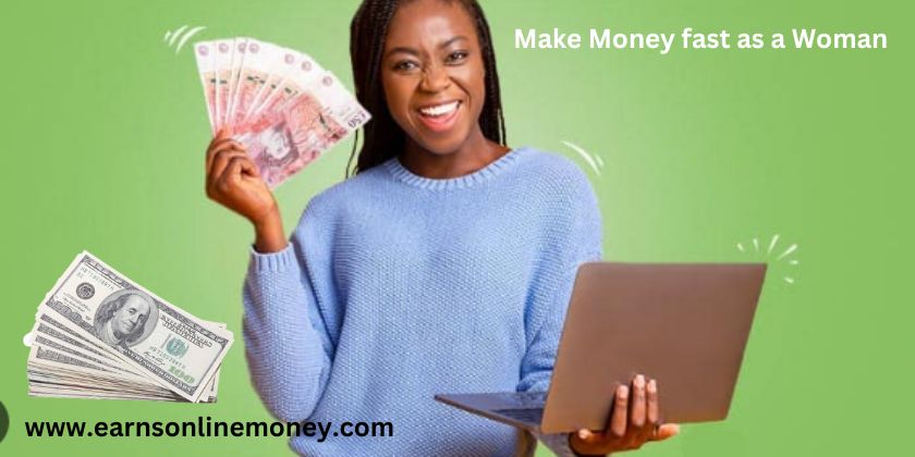 how to make Money fast as a Woman Online
